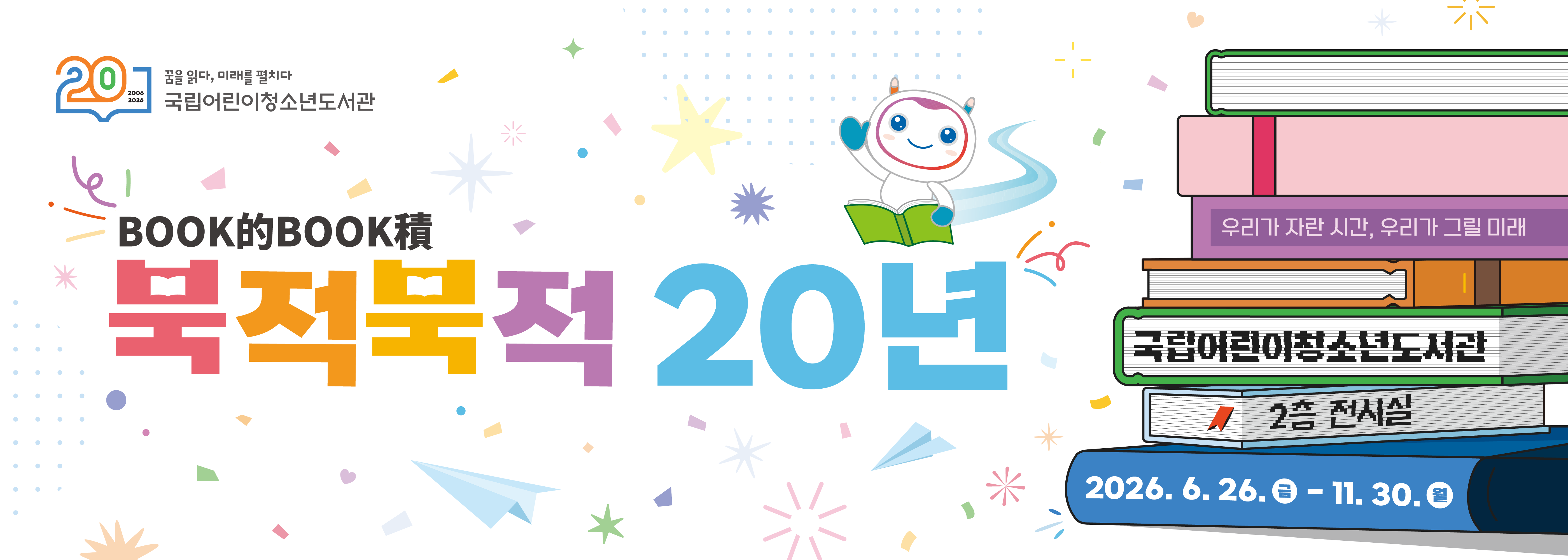 개관 20주년 기념 전시 『북적북적(BOOK的BOOK積) 20년: 우리가 자란 시간, 우리가 그릴 미래』
ㅇ장소: 국립어린이청소년도서관 전시실(2층)
ㅇ일시: 2026. 6. 26.(금) ~ 11. 30.(월)