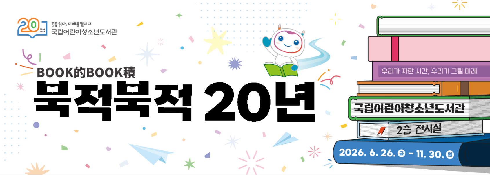 개관 20주년 기념 전시 『북적북적(BOOK的BOOK積) 20년: 우리가 자란 시간, 우리가 그릴 미래』
ㅇ장소: 국립어린이청소년도서관 전시실(2층)
ㅇ일시: 2026. 6. 26.(금) ~ 11. 30.(월)